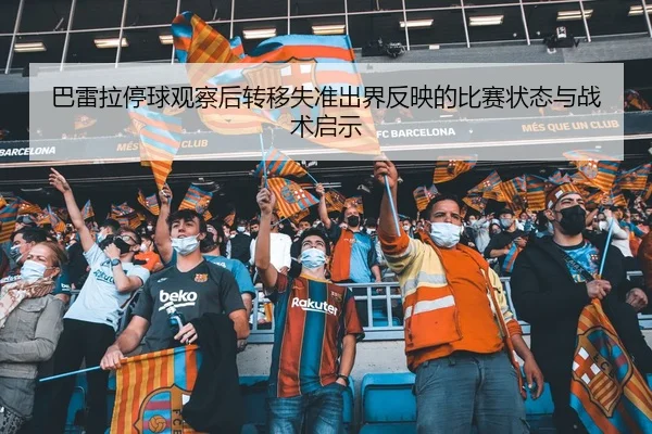 巴雷拉停球观察后转移失准出界反映的比赛状态与战术启示