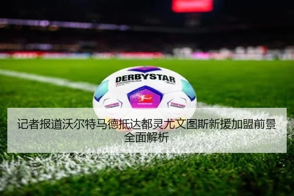 记者报道沃尔特马德抵达都灵尤文图斯新援加盟前景全面解析