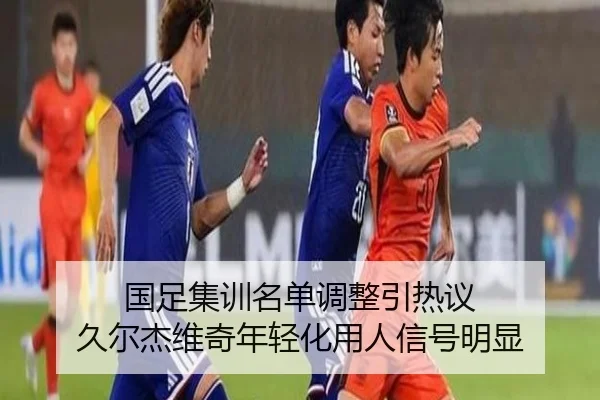 国足集训名单调整引热议 久尔杰维奇年轻化用人信号明显