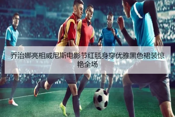 乔治娜亮相威尼斯电影节红毯身穿优雅黑色裙装惊艳全场