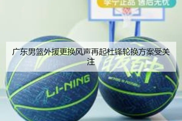 广东男篮外援更换风声再起杜锋轮换方案受关注